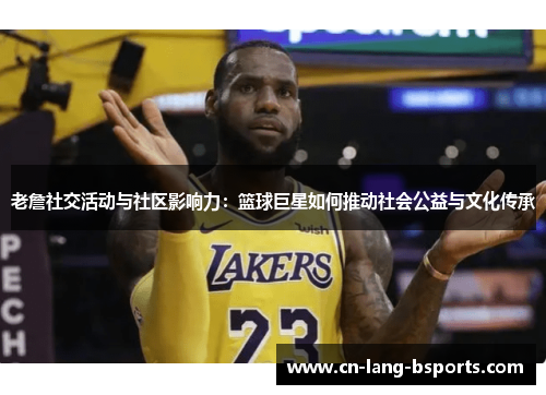 老詹社交活动与社区影响力:篮球巨星如何推动社会公益与文化传承 老詹社交活动与社区影响力:篮球巨星如何推动社会公益与文化传承