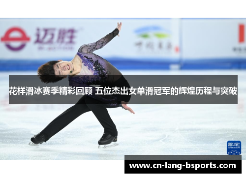 花样滑冰赛季精彩回顾 五位杰出女单滑冠军的辉煌历程与突破
