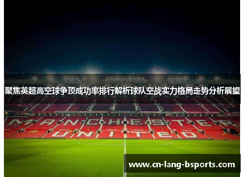 聚焦英超高空球争顶成功率排行解析球队空战实力格局走势分析展望 聚焦英超高空球争顶成功率排行解析球队空战实力格局走势分析展望