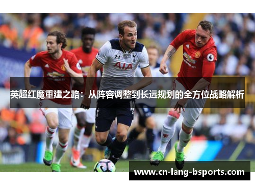 英超红魔重建之路：从阵容调整到长远规划的全方位战略解析