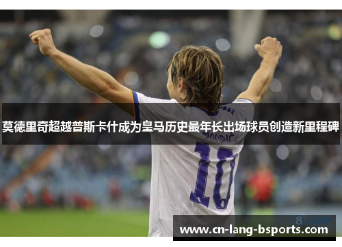 莫德里奇超越普斯卡什成为皇马历史最年长出场球员创造新里程碑