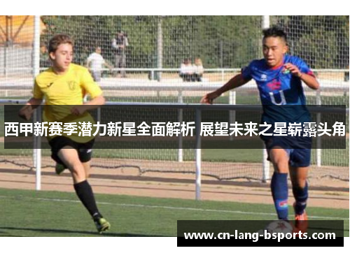 西甲新赛季潜力新星全面解析 展望未来之星崭露头角