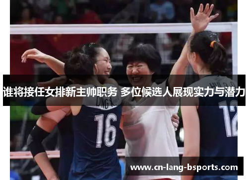 谁将接任女排新主帅职务 多位候选人展现实力与潜力