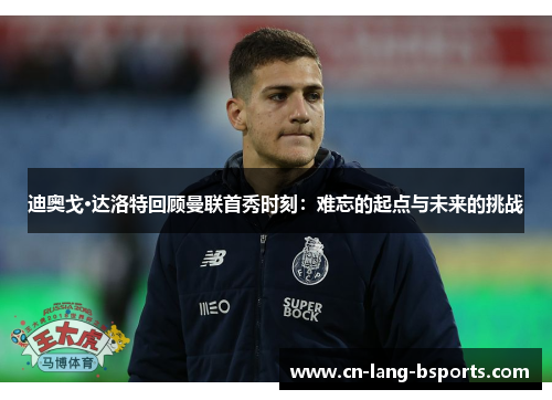 迪奥戈·达洛特回顾曼联首秀时刻：难忘的起点与未来的挑战