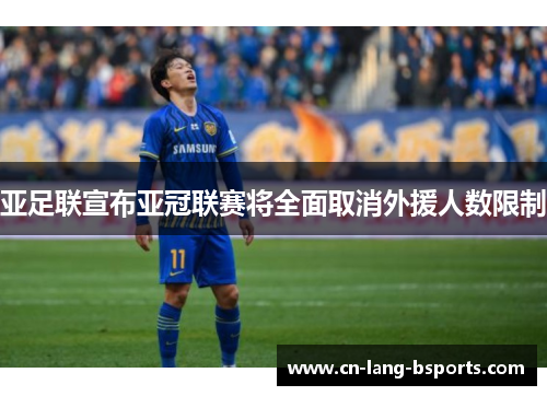 亚足联宣布亚冠联赛将全面取消外援人数限制