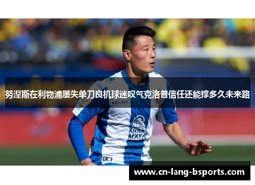 努涅斯在利物浦屡失单刀良机球迷叹气克洛普信任还能撑多久未来路