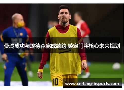 曼城成功与埃德森完成续约 锁定门将核心未来规划 曼城成功与埃德森完成续约 锁定门将核心未来规划